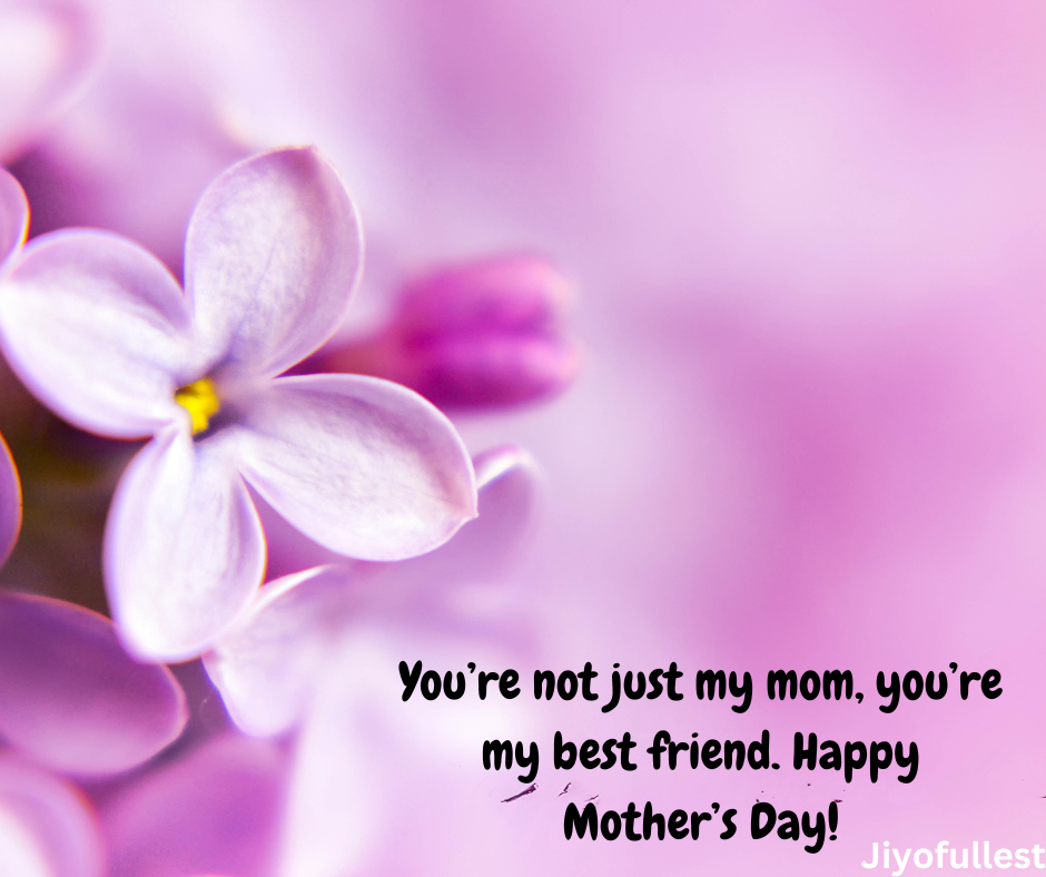 You’re not just my mom, you’re my best friend. Happy Mother’s Day!